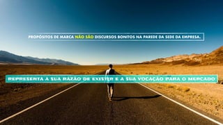REPRESENTA A SUA RAZÃO DE EXISTIR E A SUA VOCAÇÃO PARA O MERCADO
PROPÓSITOS DE MARCA NÃO SÃO DISCURSOS BONITOS NA PAREDE DA SEDE DA EMPRESA.
 
