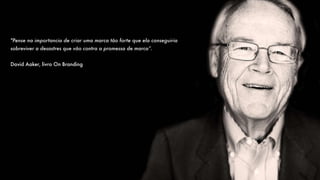 "Pense na importancia de criar uma marca tão forte que ela conseguiria
sobreviver a desastres que vão contra a promessa de marca”.
David Aaker, livro On Branding
 
