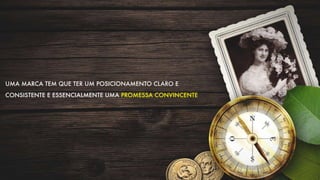 UMA MARCA TEM QUE TER UM POSICIONAMENTO CLARO E
CONSISTENTE E ESSENCIALMENTE UMA PROMESSA CONVINCENTE
 