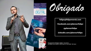 Obrigado
felipe@felipemorais.com
Facebook.com/plannerfelipe
@plannerfelipe
Linkedin.com/plannerfelipe
Planejamento Estratégico Digital - Ed. Saraiva
Ao Mestre com carinho, o São Paulo FC a era Telê - Ed. Inova
 