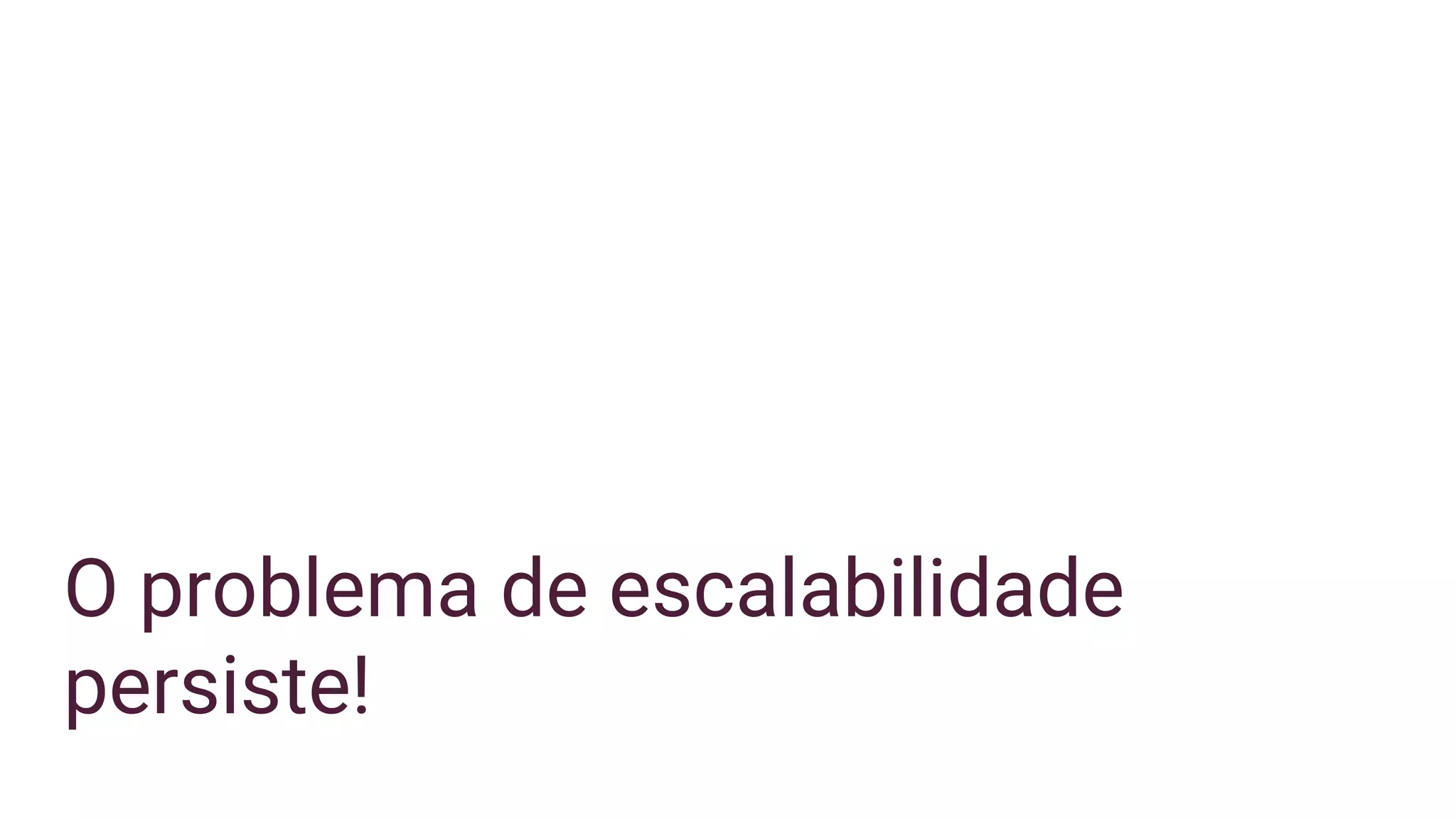 O problema de escalabilidade
persiste!
 