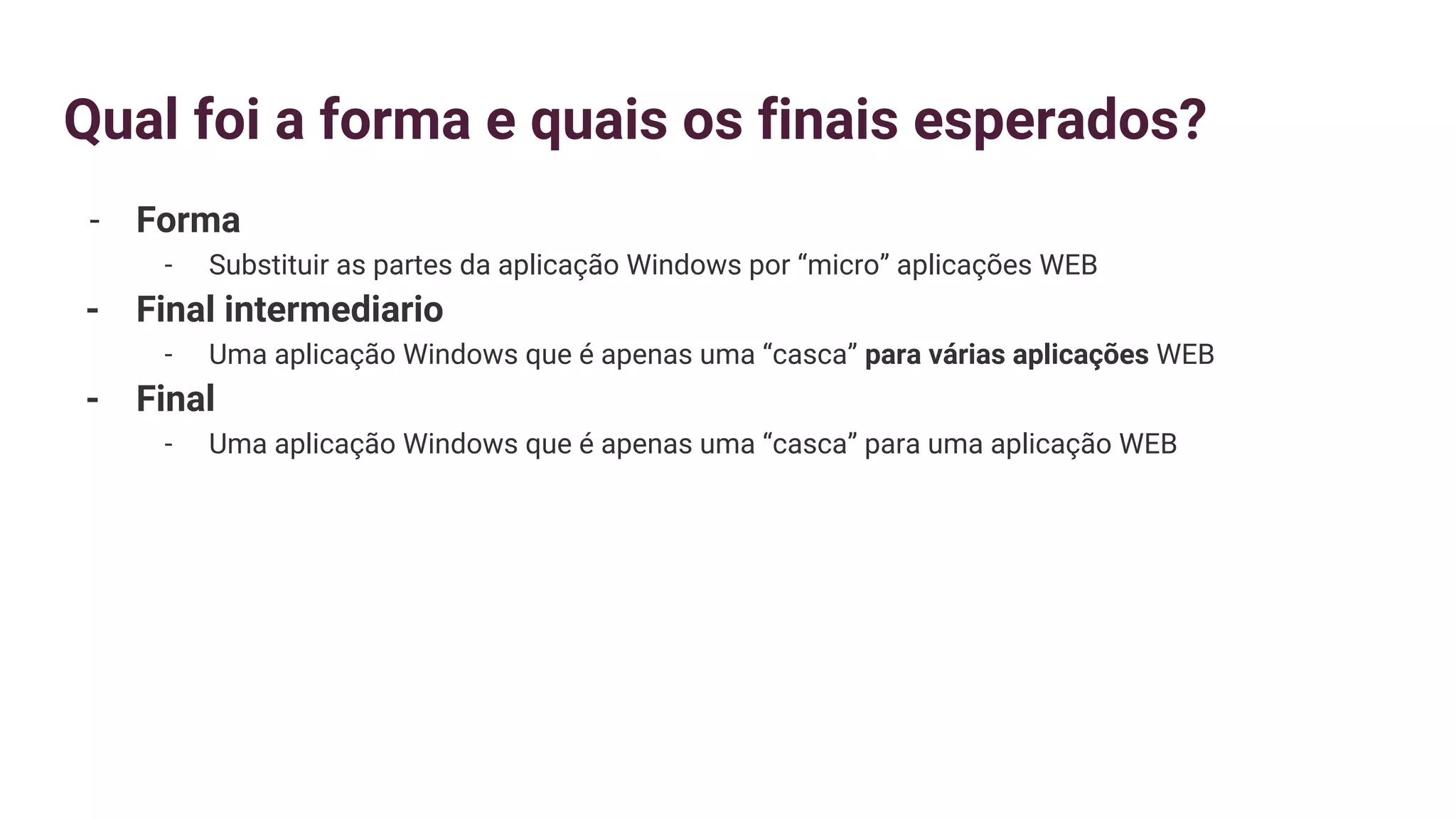 Qual foi a forma e quais os finais esperados?
- Forma
- Substituir as partes da aplicação Windows por “micro” aplicações WEB
- Final intermediario
- Uma aplicação Windows que é apenas uma “casca” para várias aplicações WEB
- Final
- Uma aplicação Windows que é apenas uma “casca” para uma aplicação WEB
 