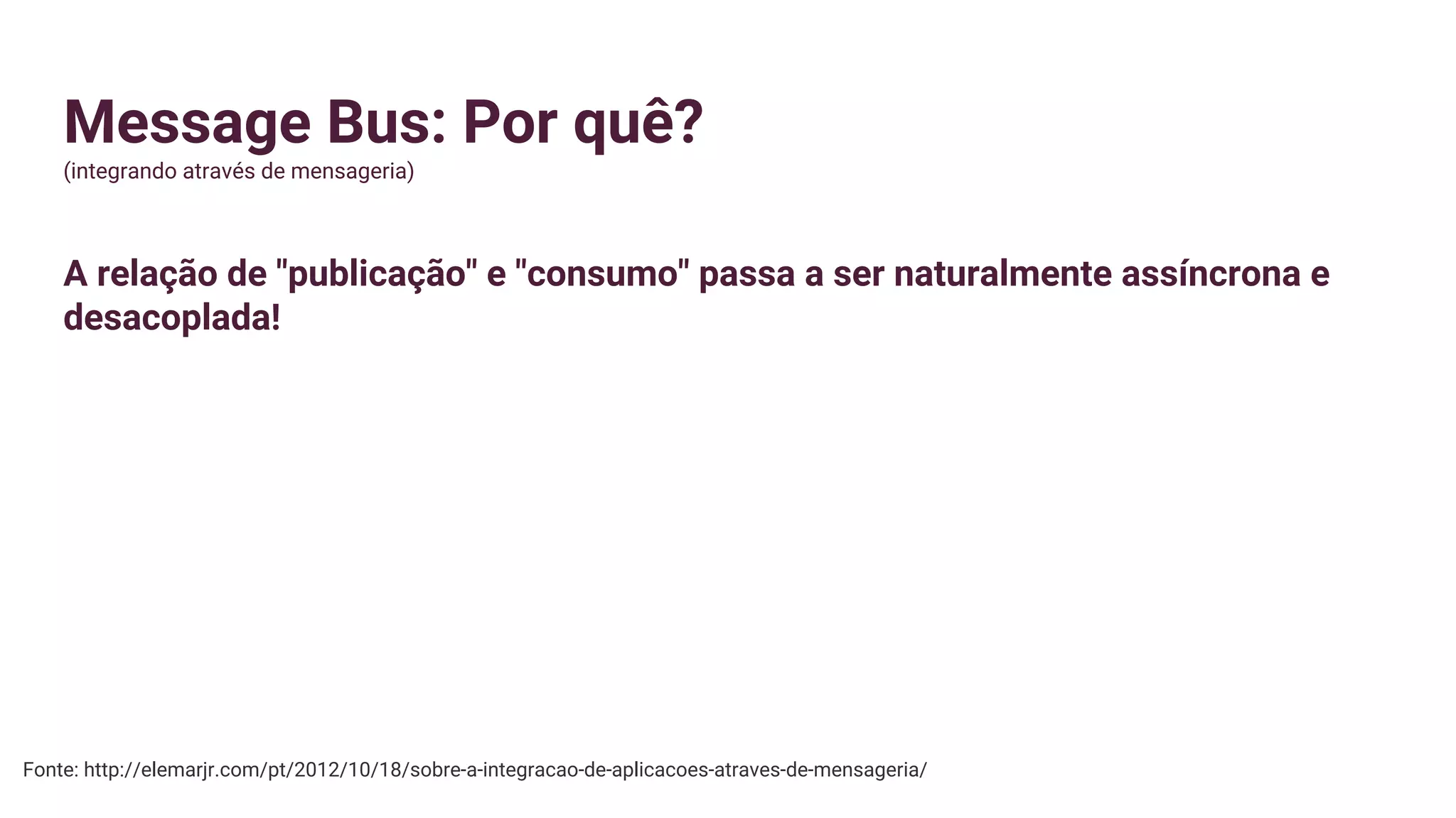 Message Bus: Por quê?
(integrando através de mensageria)
A relação de "publicação" e "consumo" passa a ser naturalmente assíncrona e
desacoplada!
Fonte: http://elemarjr.com/pt/2012/10/18/sobre-a-integracao-de-aplicacoes-atraves-de-mensageria/
 