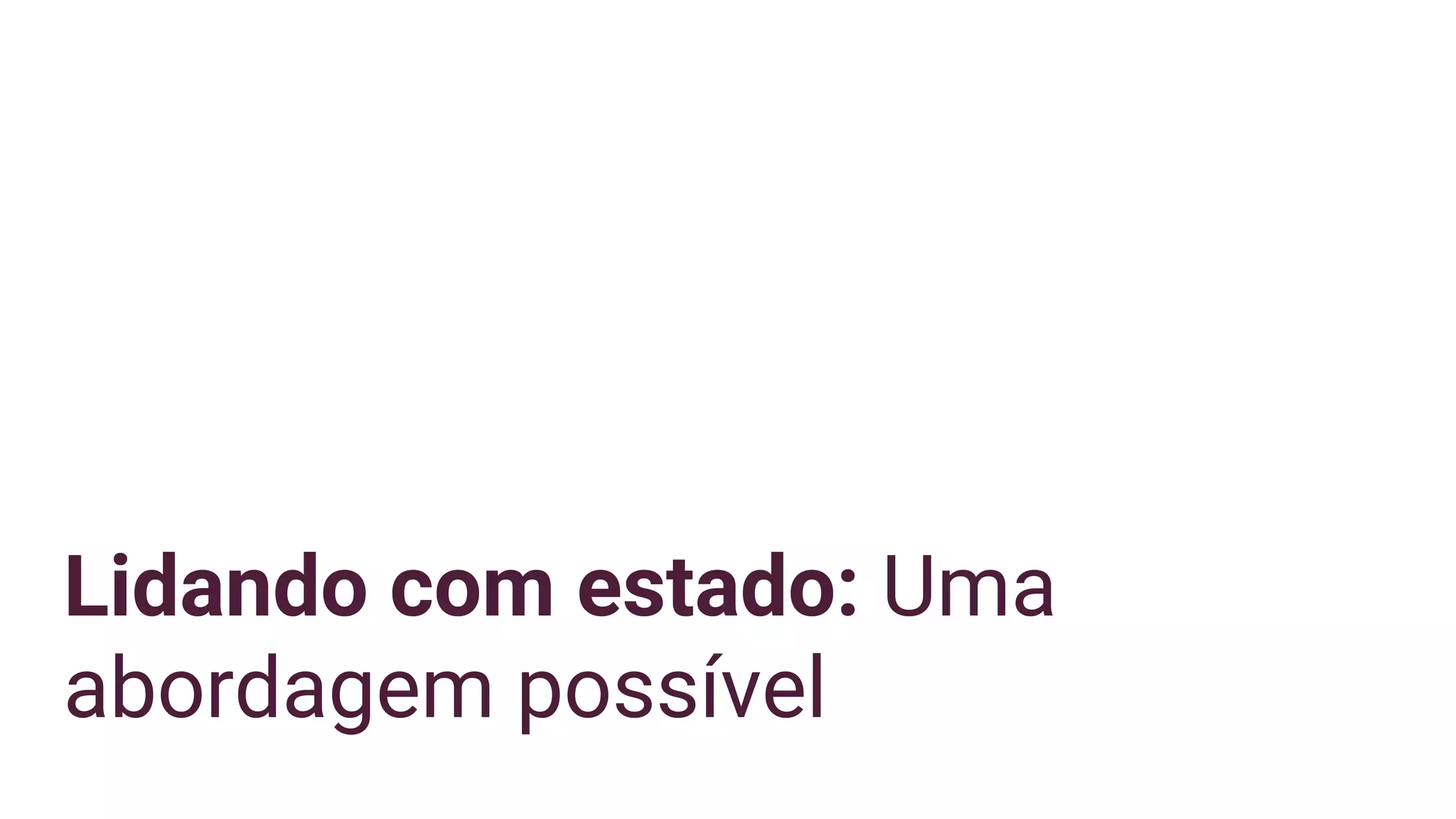 Lidando com estado: Uma
abordagem possível
 