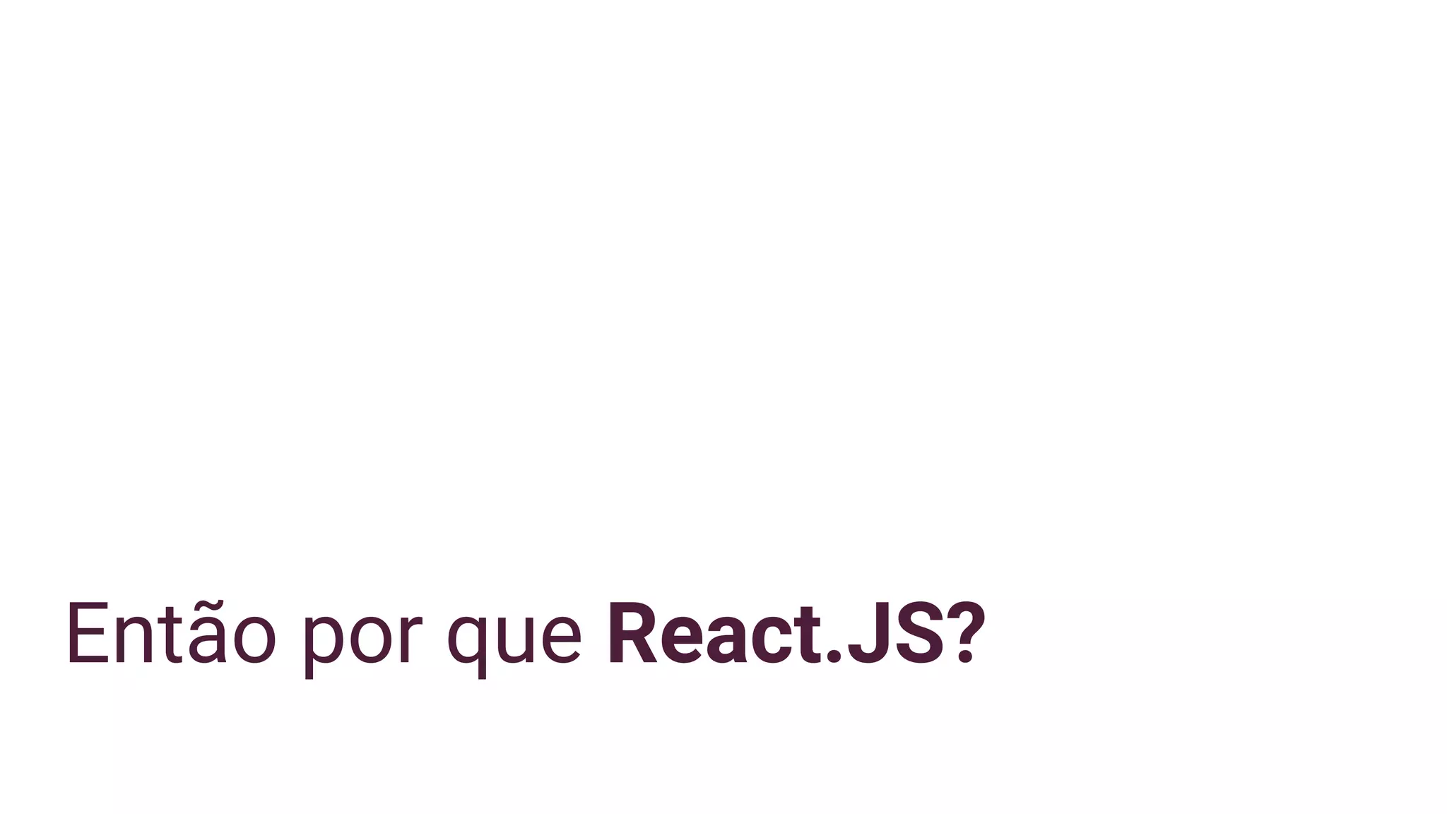 Então por que React.JS?
 