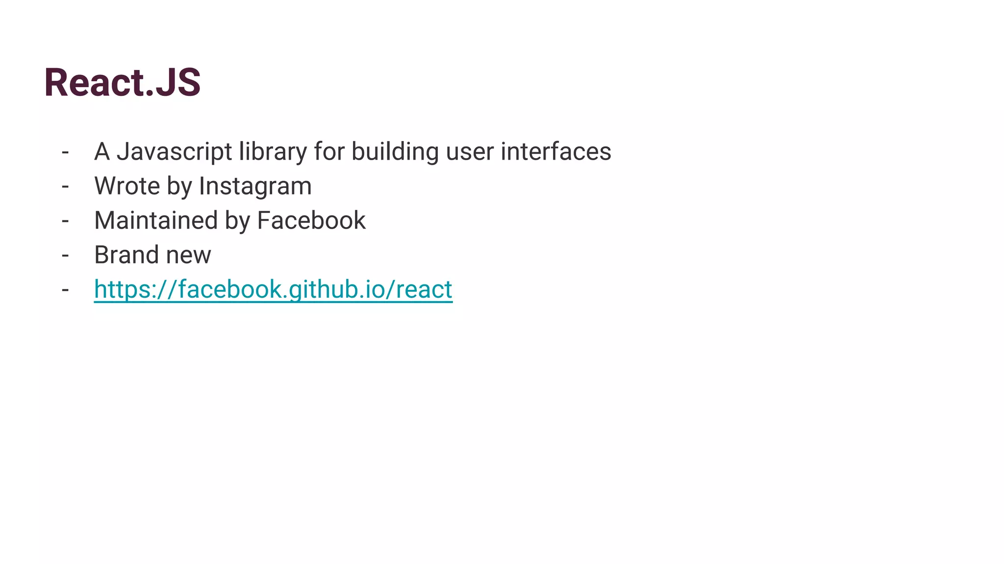 React.JS
- A Javascript library for building user interfaces
- Wrote by Instagram
- Maintained by Facebook
- Brand new
- https://facebook.github.io/react
 