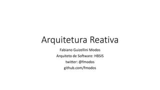 Arquitetura Reativa
Fabiano Guizellini Modos
Arquiteto de Software: HBSIS
twitter: @fmodos
github.com/fmodos
 