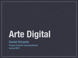 Arte Digital
Daniel Grizante
Projeto Cinema Transcendental
março/2011
 