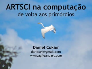 ARTSCI na computação
  de volta aos primórdios




        Daniel Cukier
       danicuki@gmail.com
       www.agileandart.com
 