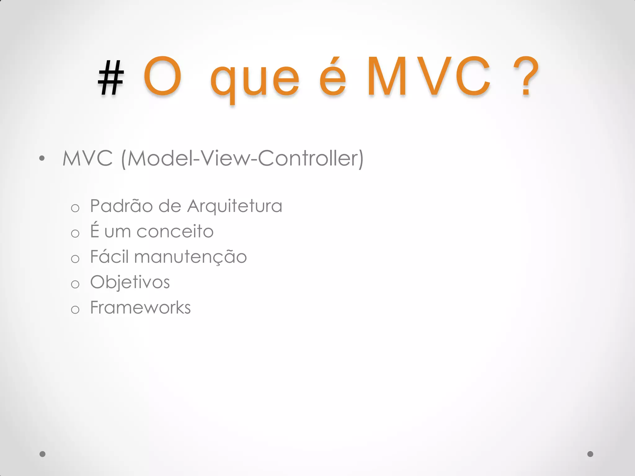 # O que é M VC ? • MVC (Model-View-Controller) o Padrão de Arquitetura o É um conceito o Fácil manutenção o Objetivos o Frameworks 