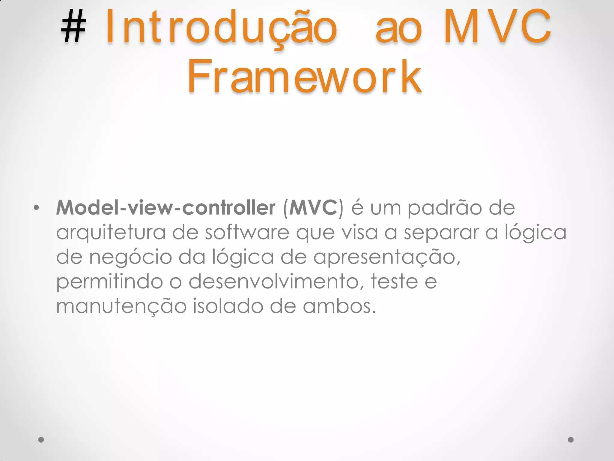 # I nt rodução ao M VC Framework • Model-view-controller (MVC) é um padrão de arquitetura de software que visa a separar a lógica de negócio da lógica de apresentação, permitindo o desenvolvimento, teste e manutenção isolado de ambos. 