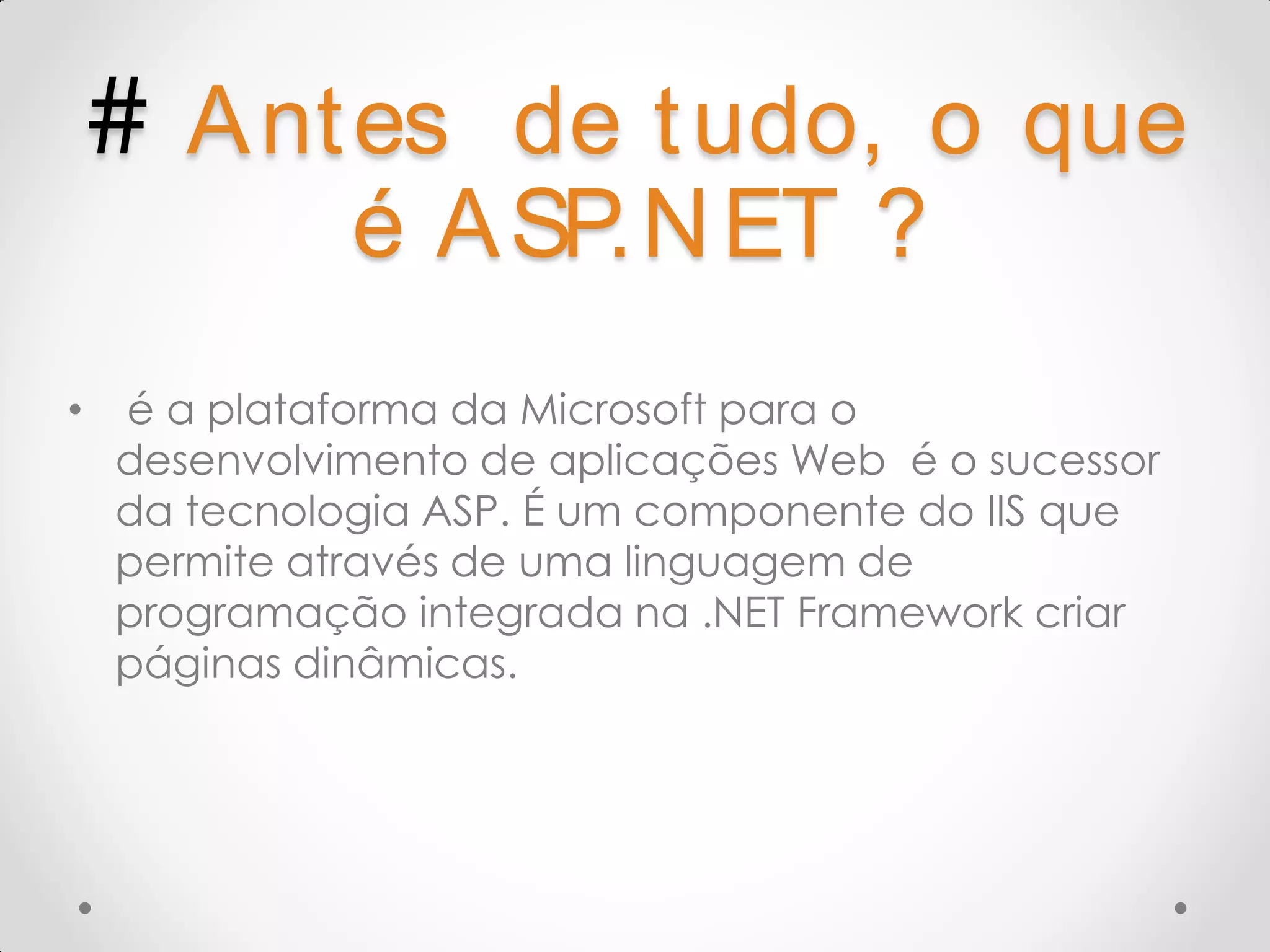 # A nt es de t udo, o que é A SP.N ET ? • é a plataforma da Microsoft para o desenvolvimento de aplicações Web é o sucessor da tecnologia ASP. É um componente do IIS que permite através de uma linguagem de programação integrada na .NET Framework criar páginas dinâmicas. 