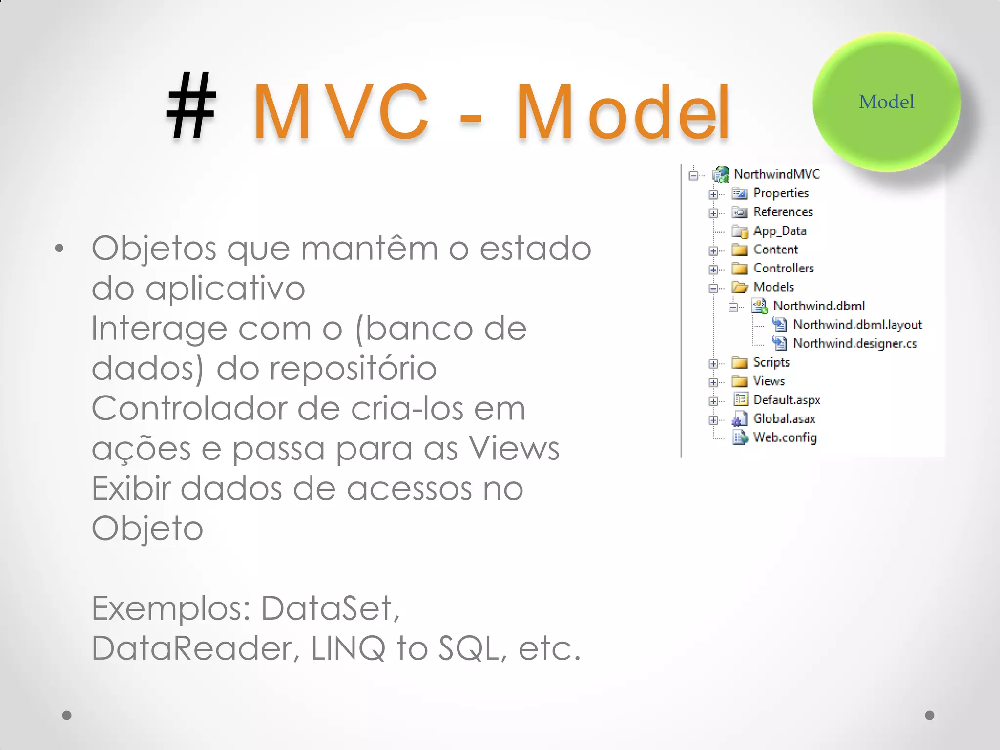 # M VC - M odel Model • Objetos que mantêm o estado do aplicativo Interage com o (banco de dados) do repositório Controlador de cria-los em ações e passa para as Views Exibir dados de acessos no Objeto Exemplos: DataSet, DataReader, LINQ to SQL, etc. 