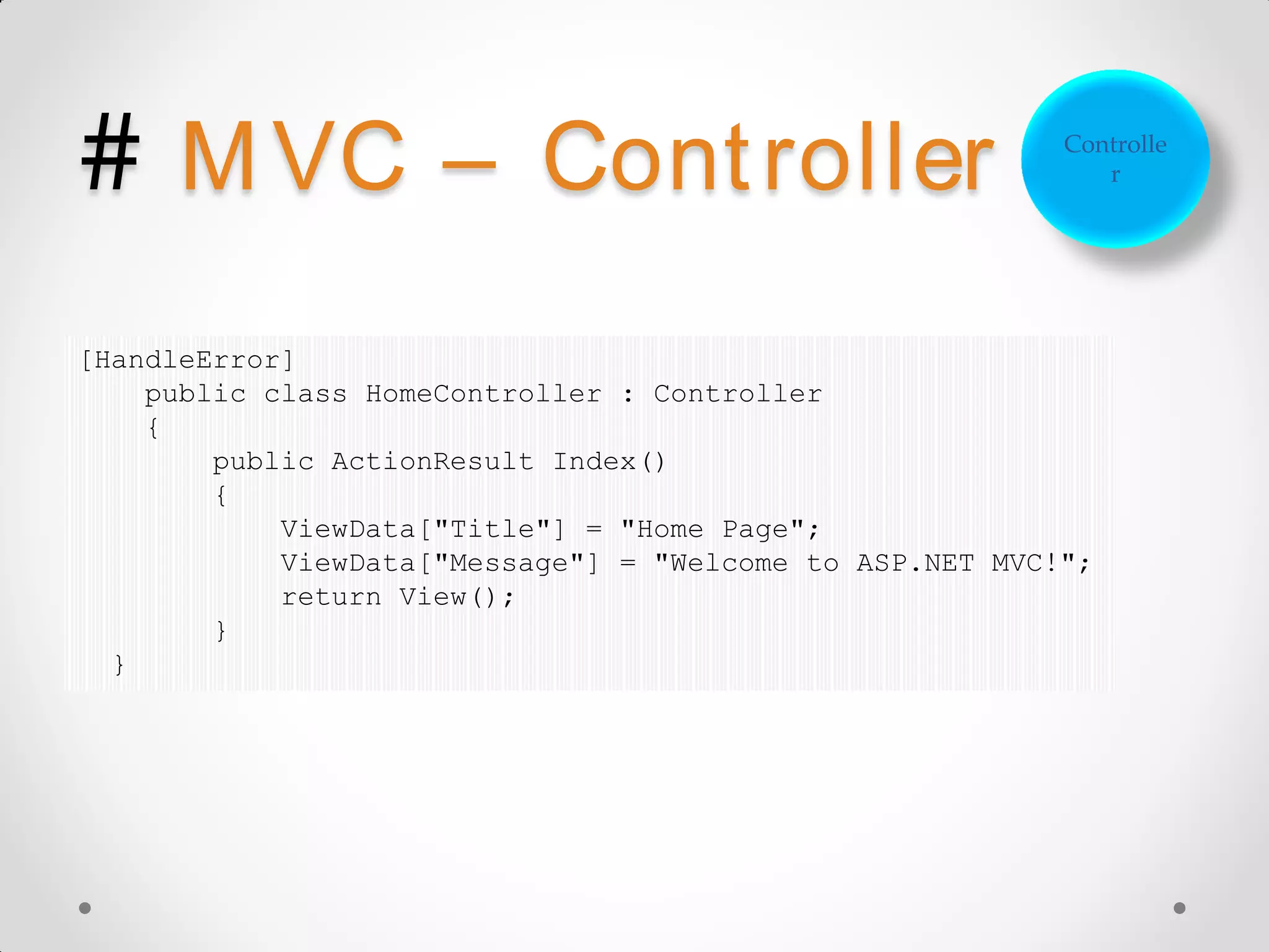 # M VC – Cont roller Controlle r [HandleError] public class HomeController : Controller { public ActionResult Index() { ViewData["Title"] = "Home Page"; ViewData["Message"] = "Welcome to ASP.NET MVC!"; return View(); } } 