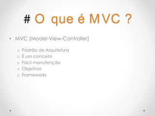 # O que é M VC ?
• MVC (Model-View-Controller)

  o   Padrão de Arquitetura
  o   É um conceito
  o   Fácil manutenção
  o   Objetivos
  o   Frameworks
 