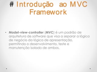 # I nt rodução      ao M VC
               Framework

• Model-view-controller (MVC) é um padrão de
  arquitetura de software que visa a separar a lógica
  de negócio da lógica de apresentação,
  permitindo o desenvolvimento, teste e
  manutenção isolado de ambos.
 