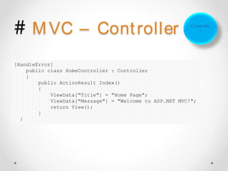 # M VC –                   Cont roller                    Controlle
                                                             r




[HandleError]
    public class HomeController : Controller
    {
        public ActionResult Index()
        {
            ViewData["Title"] = "Home Page";
            ViewData["Message"] = "Welcome to ASP.NET MVC!";
            return View();
        }
  }
 