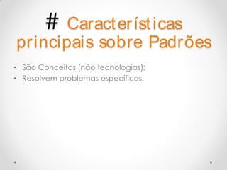 # Caract eríst icas
principais sobre Padrões
• São Conceitos (não tecnologias);
• Resolvem problemas específicos.
 