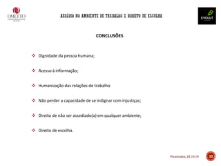 23
CONCLUSÕES
❖ Dignidade da pessoa humana;
❖ Acesso à informação;
❖ Humanização das relações de trabalho
❖ Não perder a capacidade de se indignar com injustiças;
❖ Direito de não ser assediado(a) em qualquer ambiente;
❖ Direito de escolha.
Piracicaba, 25.10.19
 