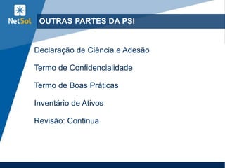 OUTRAS PARTES DA PSI
Declaração de Ciência e Adesão
Termo de Confidencialidade
Termo de Boas Práticas
Inventário de Ativos
Revisão: Continua
 