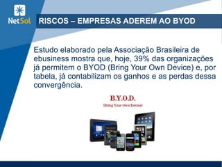 RISCOS – EMPRESAS ADEREM AO BYOD
Estudo elaborado pela Associação Brasileira de
ebusiness mostra que, hoje, 39% das organizações
já permitem o BYOD (Bring Your Own Device) e, por
tabela, já contabilizam os ganhos e as perdas dessa
convergência.
 