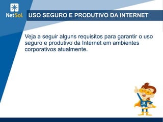 USO SEGURO E PRODUTIVO DA INTERNET
Veja a seguir alguns requisitos para garantir o uso
seguro e produtivo da Internet em ambientes
corporativos atualmente.
 