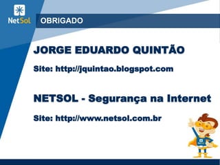 OBRIGADO
JORGE EDUARDO QUINTÃO
Site: http://jquintao.blogspot.com
NETSOL - Segurança na Internet
Site: http://www.netsol.com.br
 
