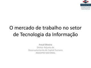 O mercado de trabalho no setor
 de Tecnologia da Informação
                 Freud Oliveira
               Diretor Adjunto de
       Desenvolvimento de Capital Humano
             ASSESPRO NACIONAL
 