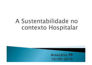A Sustentabilidade no
  contexto Hospitalar



           Araucária/PR
           10/09/2010
 