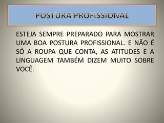 ESTEJA SEMPRE PREPARADO PARA MOSTRAR
UMA BOA POSTURA PROFISSIONAL. E NÃO É
SÓ A ROUPA QUE CONTA, AS ATITUDES E A
LINGUAGEM TAMBÉM DIZEM MUITO SOBRE
VOCÊ.
 