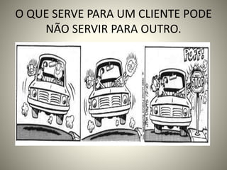 O QUE SERVE PARA UM CLIENTE PODE
NÃO SERVIR PARA OUTRO.
 