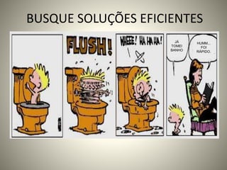 BUSQUE SOLUÇÕES EFICIENTES
JÁ
TOMEI
BANHO
HUMM...
FOI
RÁPIDO.
 