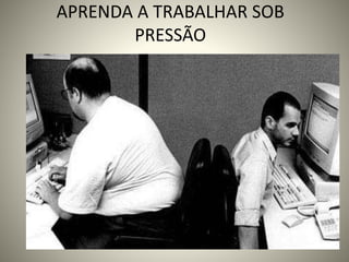 APRENDA A TRABALHAR SOB
PRESSÃO
 