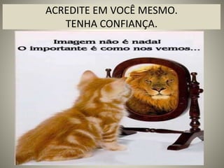 ACREDITE EM VOCÊ MESMO.
TENHA CONFIANÇA.
 