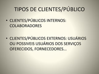 TIPOS DE CLIENTES/PÚBLICO
• CLIENTES/PÚBLICOS INTERNOS:
COLABORADORES
• CLIENTES/PÚBLICOS EXTERNOS: USUÁRIOS
OU POSSIVEIS USUÁRIOS DOS SERVIÇOS
OFERECIDOS, FORNECEDORES...
 