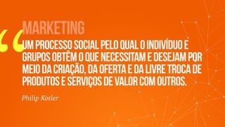 “
marketinG
umprocessosocialpeloqualoindivíduoe
gruposobtêmoquenecessitamedesejampor
meiodacriação,daofertaedalivretrocade
produtoseserviçosdevalorcomoutros.
Philip Kotler
 