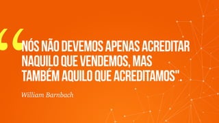 “Nósnãodevemosapenasacreditar
naquiloquevendemos,mas
tambémaquiloqueacreditamos".
William Barnbach
 