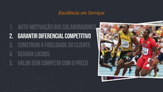 1. auto-motivaçãodoscolaboradores
2. GarantirDiferencialcompetitivo
3. ConstruirafidelidadedoCliente
4. Geraralucros
5. valorsemcompetircomopreço
Excelência em Serviços
 