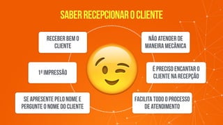 saberrecepcionarocliente
😉
receber bem o
cliente
1ª Impressão
se apresente pelo nome e
pergunte o nome do cliente
Não atender de
maneira mecânica
é preciso encantar o
cliente na recepção
facilita todo o processo
de atendimento
 