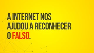 ainternetnos
ajudouareconhecer
ofalso.
 