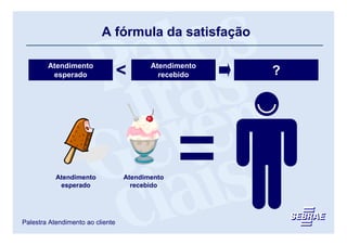 A fórmula da satisfação

        Atendimento                      Atendimento
         esperado                 <        recebido       ?
                                                       Satisfação




           Atendimento            Atendimento
            esperado                recebido




Palestra Atendimento ao cliente
 