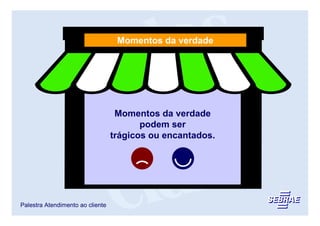 Momentos da verdade




                                   Momentos da verdade
                                         podem ser
                                  trágicos ou encantados.




Palestra Atendimento ao cliente
 