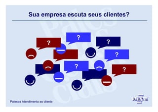 Sua empresa escuta seus clientes?


                                    Funcionários
                                         ?
                                     receptivos     Pesquisa de
                         ?
                        SAC                             ?
                                                     satisfação


                                                             Caixa de
                                                               ?
                                                            sugestões



                                        ?
                                  Cliente secreto
                                                                    ?
                                                               Fale conosco




Palestra Atendimento ao cliente
 