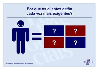 Por que os clientes estão
                       cada vez mais exigentes?



                                         ?
                                  Código de Defesa do
                                     Consumidor
                                                            ?
                                                        Maior acesso à
                                                         informação




                                         ?
                                     Concorrência
                                                            ?
                                                          Meios de
                                                        comunicação




Palestra Atendimento ao cliente
 
