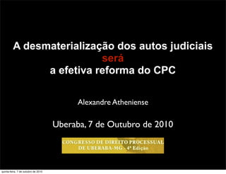 A desmaterialização dos autos judiciais
                          será
               a efetiva reforma do CPC

                                           Alexandre Atheniense

                                     Uberaba, 7 de Outubro de 2010



quinta-feira, 7 de outubro de 2010
 