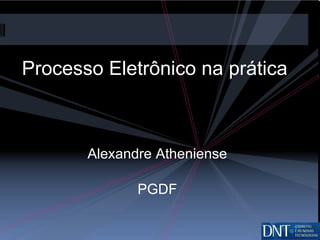 Processo Eletrônico na prática Alexandre Atheniense PGDF 