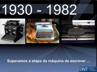 1930 - 1982 Superamos a etapa da máquina de escrever ... 