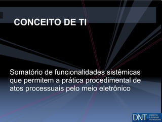 CONCEITO DE TI  Somatório de funcionalidades sistêmicas que permitem a prática procedimental de atos processuais pelo meio eletrônico 
