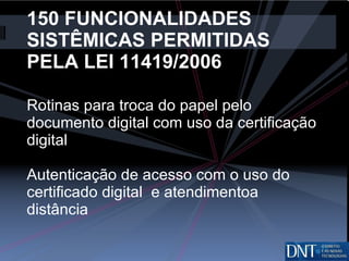 150 FUNCIONALIDADES SISTÊMICAS PERMITIDAS PELA LEI 11419/2006 Rotinas para troca do papel pelo documento digital com uso da certificação digital  Autenticação de acesso com o uso do certificado digital  e atendimentoa distância  