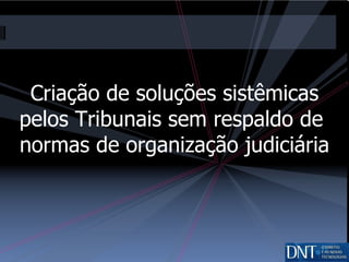 Criação de soluções sistêmicas pelos Tribunais sem respaldo de  normas de organização judiciária 